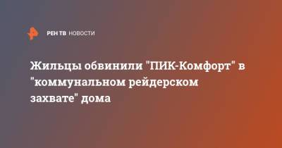 Жильцы обвинили "ПИК-Комфорт" в "коммунальном рейдерском захвате" дома - ren.tv - Москва