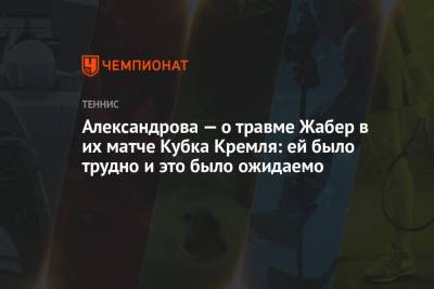 Александрова — о травме Жабер в их матче Кубка Кремля: ей было трудно и это было ожидаемо