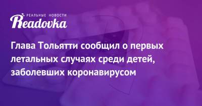 Глава Тольятти сообщил о первых летальных случаях среди детей, заболевших коронавирусом