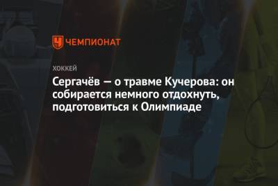 Сергачёв — о травме Кучерова: он собирается немного отдохнуть, подготовиться к Олимпиаде