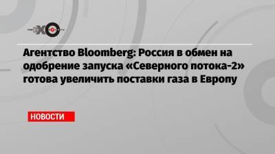 Агентство Bloomberg: Россия в обмен на одобрение запуска «Северного потока-2» готова увеличить поставки газа в Европу