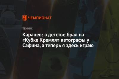 Карацев: в детстве брал на «Кубке Кремля» автографы у Сафина, а теперь я здесь играю