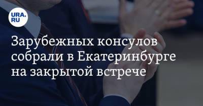 Зарубежных консулов собрали в Екатеринбурге на закрытой встрече