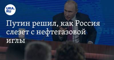 Путин решил, как Россия слезет с нефтегазовой иглы