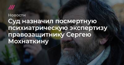 Суд назначил посмертную психиатрическую экспертизу правозащитнику Сергею Мохнаткину