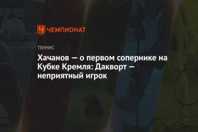 Хачанов — о первом сопернике на Кубке Кремля: Дакворт — неприятный игрок