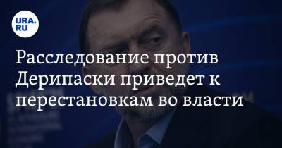 Расследование против Дерипаски приведет к перестановкам во власти. Мнение политолога