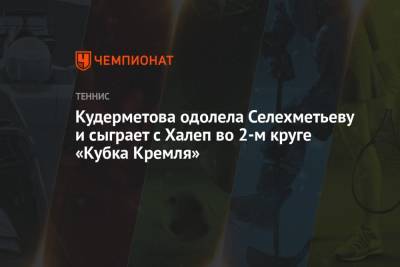 Кудерметова одолела Селехметьеву и сыграет с Халеп во 2-м круге «Кубка Кремля»