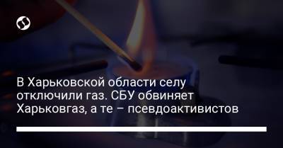 В Харьковской области селу отключили газ. СБУ обвиняет Харьковгаз, а те – псевдоактивистов