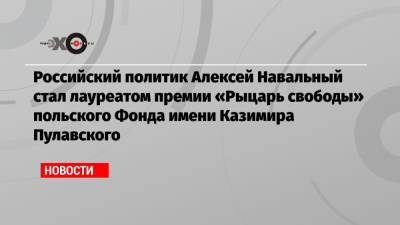 Российский политик Алексей Навальный стал лауреатом премии «Рыцарь свободы» польского Фонда имени Казимира Пулавского