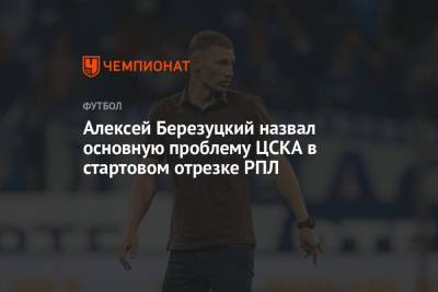 Алексей Березуцкий назвал основную проблему ЦСКА в стартовом отрезке РПЛ