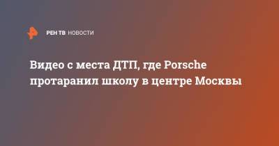 Видео с места ДТП, где Porsche протаранил школу в центре Москвы