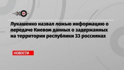 Лукашенко назвал ложью информацию о передаче Киевом данных о задержанных на территории республики 33 россиянах