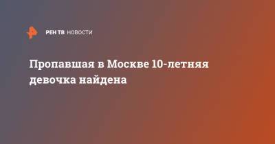 Пропавшая в Москве 10-летняя девочка найдена - ren.tv - Москва