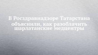 В Росздравнадзоре Татарстана объяснили, как разоблачить шарлатанские медцентры