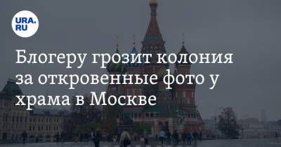 Блогеру грозит колония за откровенные фото у храма в Москве
