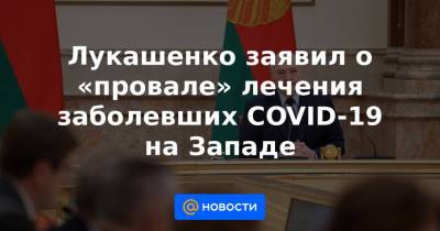 Лукашенко заявил о «провале» лечения заболевших COVID-19 на Западе