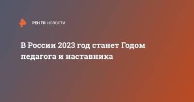 В России 2023 год станет Годом педагога и наставника