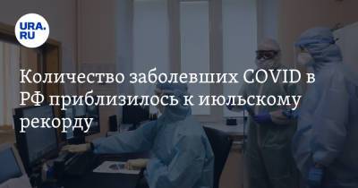 Количество заболевших COVID в РФ приблизилось к июльскому рекорду