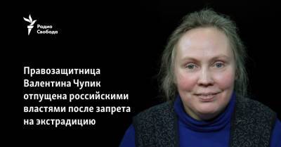Правозащитница Валентина Чупик отпущена российскими властями после запрета на экстрадицию