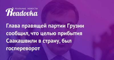 Глава правящей партии Грузии сообщил, что целью прибытия Саакашвили в страну, был госпереворот