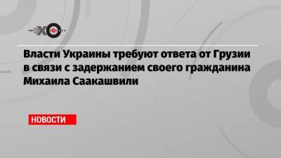 Власти Украины требуют ответа от Грузии в связи с задержанием своего гражданина Михаила Саакашвили
