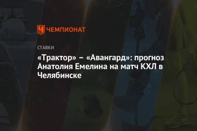 «Трактор» – «Авангард»: прогноз Анатолия Емелина на матч КХЛ в Челябинске
