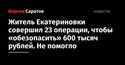 Житель Екатериновки совершил 23 операции, чтобы «обезопасить» 600 тысяч рублей. Не помогло