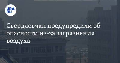 Свердловчан предупредили об опасности из-за загрязнения воздуха