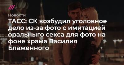 ТАСС: СК возбудил уголовное дело из-за фото с имитацией оральныго секса для фото на фоне храма Василия Блаженного