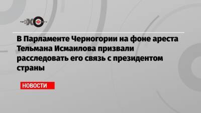 В Парламенте Черногории на фоне ареста Тельмана Исмаилова призвали расследовать его связь с президентом страны