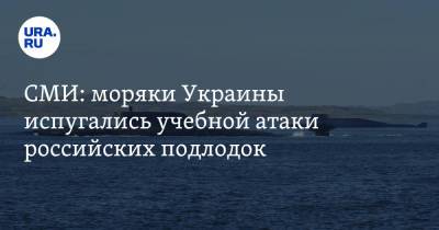 СМИ: моряки Украины испугались учебной атаки российских подлодок