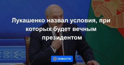 Лукашенко назвал условия, при которых будет вечным президентом