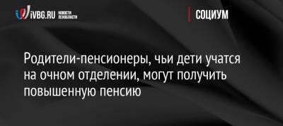 Родители-пенсионеры, чьи дети учатся на очном отделении, могут получить повышенную пенсию