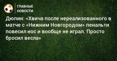 Дюпин: «Хвича после нереализованного в матче с «Нижним Новгородом» пенальти повесил нос и вообще не играл. Просто бросил весла»