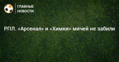 РПЛ. «Арсенал» и «Химки» мячей не забили