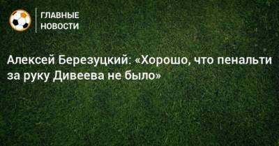 Алексей Березуцкий: «Хорошо, что пенальти за руку Дивеева не было»