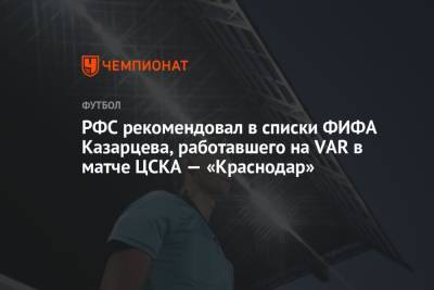 РФС рекомендовал в списки ФИФА Казарцева, работавшего на VAR в матче ЦСКА — «Краснодар»
