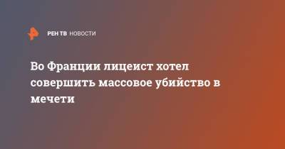 Во Франции лицеист хотел совершить массовое убийство в мечети