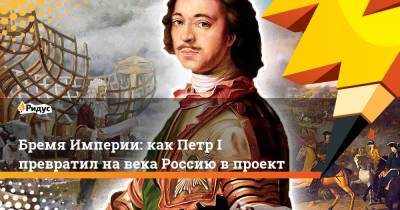 Бремя Империи: как Петр I превратил на века Россию в проект