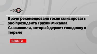 Врачи рекомендовали госпитализировать экс-президента Грузии Михаила Саакашвили, который держит голодовку в тюрьме