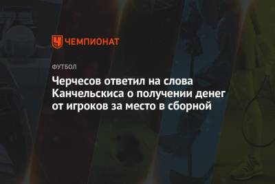 Черчесов ответил на слова Канчельскиса о получении денег от игроков за место в сборной