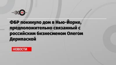 ФБР покинуло дом в Нью-Йорке, предположительно связанный с российским бизнесменом Олегом Дерипаской