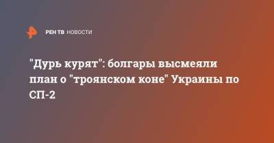 "Дурь курят": болгары высмеяли план о "троянском коне" Украины по СП-2
