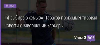 «Я выбираю семью»: Тарасов прокомментировал новости о завершении карьеры