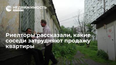 Риелторы Валерий Летенков и Юлия Дымова рассказали, какие соседи затрудняют продажу квартиры