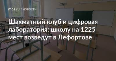 Шахматный клуб и цифровая лаборатория: школу на 1225 мест возведут в Лефортове