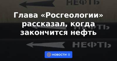 Глава «Росгеологии» рассказал, когда закончится нефть