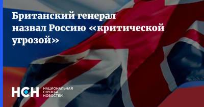 Британский генерал назвал Россию «критической угрозой»