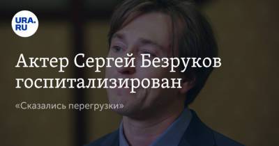 Актер Сергей Безруков госпитализирован. «Сказались перегрузки»